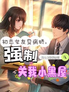 初恋女友变病娇强制关我小黑屋言情网