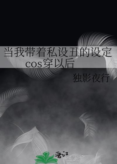 当我带着私设丑的设定cos穿以后笔趣阁格格党