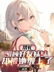 帮忙照顾好友妹妹,却被她黏上了