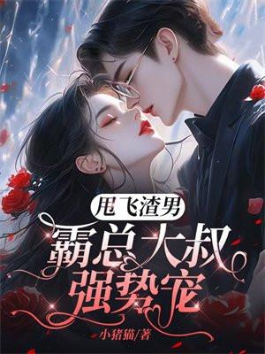 甩飞渣男,霸总大叔强势宠