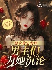 恶女稳定发挥,男主们为她沉沦